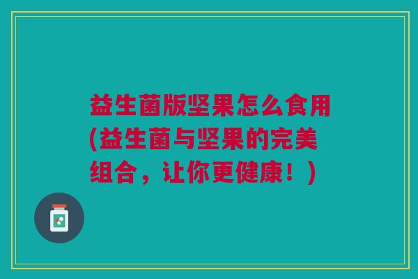 益生菌版坚果怎么食用(益生菌与坚果的完美组合，让你更健康！)