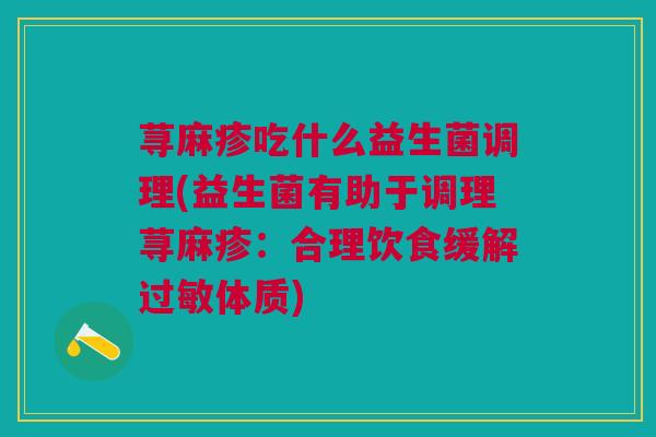 荨麻疹吃什么益生菌调理(益生菌有助于调理荨麻疹:合理饮食缓解体质) 荨麻疹吃什么益生菌调理(益生菌有助于调理荨麻疹:合理饮食缓解体质)