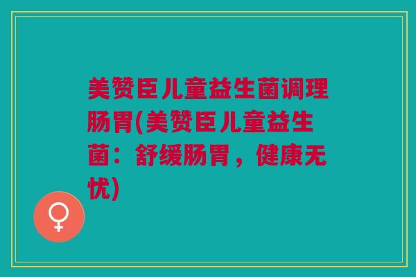 美赞臣儿童益生菌调理肠胃(美赞臣儿童益生菌:舒缓肠胃,健康无忧) 美赞臣儿童益生菌调理肠胃(美赞臣儿童益生菌:舒缓肠胃,健康无忧)