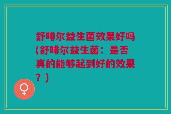 舒啡尔益生菌效果好吗(舒啡尔益生菌:是否真的能够起到好的效果?)