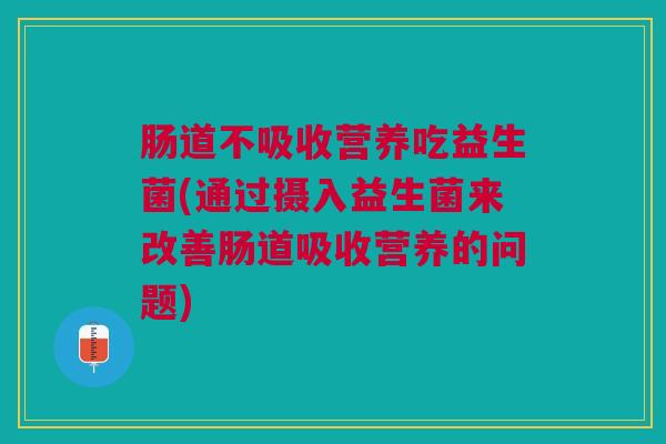 肠道不吸收营养吃益生菌(通过摄入益生菌来改善肠道吸收营养的问题)