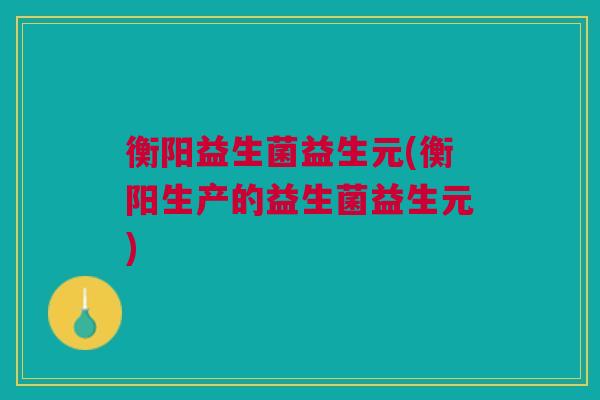 衡阳益生菌益生元(衡阳生产的益生菌益生元)