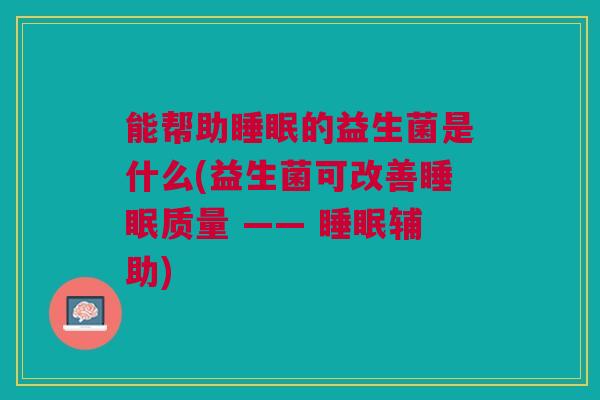能帮助的益生菌是什么(益生菌可改善质量 —— 辅助) 能帮助的益生菌是什么(益生菌可改善质量 —— 辅助)