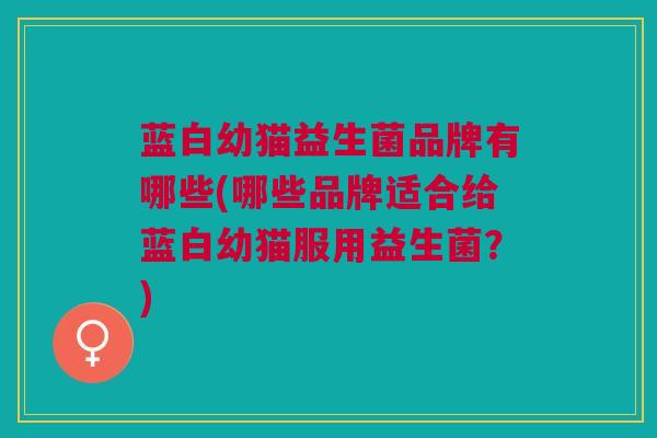 蓝白幼猫益生菌品牌有哪些(哪些品牌适合给蓝白幼猫服用益生菌?)