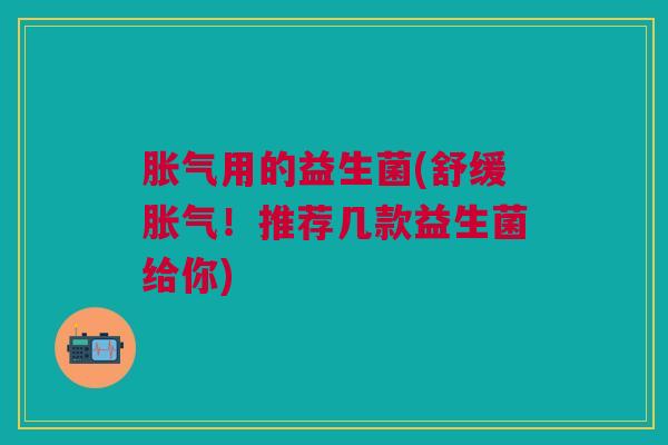 胀气用的益生菌(舒缓胀气!推荐几款益生菌给你)