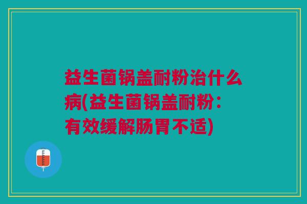 益生菌锅盖耐粉治什么病(益生菌锅盖耐粉:有效缓解肠胃不适)
