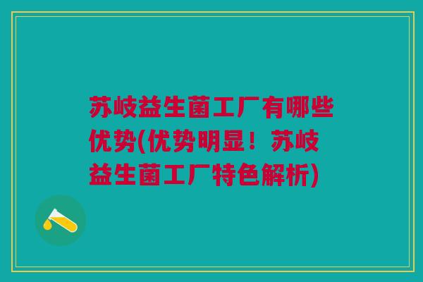 苏岐益生菌工厂有哪些优势(优势明显!苏岐益生菌工厂特色解析)