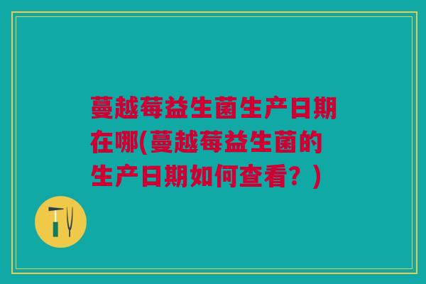蔓越莓益生菌生产日期在哪(蔓越莓益生菌的生产日期如何查看？)