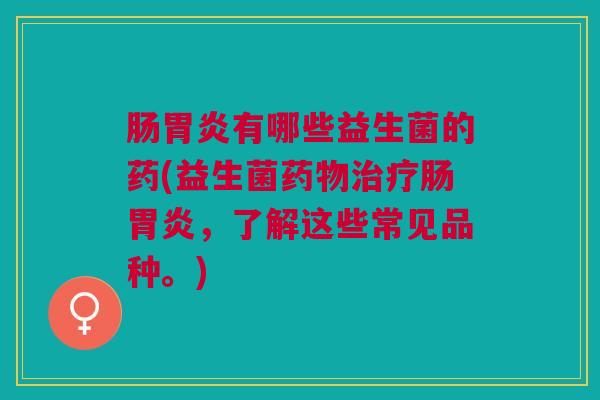 肠胃炎有哪些益生菌的药(益生菌药物治疗肠胃炎,了解这些常见品种。)