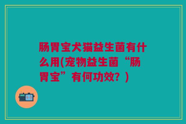 肠胃宝犬猫益生菌有什么用(宠物益生菌“肠胃宝”有何功效?)