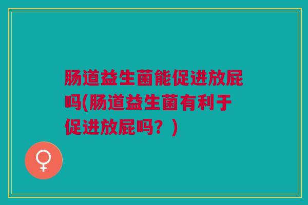 肠道益生菌能促进放屁吗(肠道益生菌有利于促进放屁吗?) 肠道益生菌能促进放屁吗(肠道益生菌有利于促进放屁吗?)