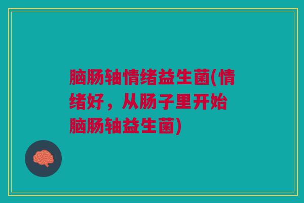 脑肠轴情绪益生菌(情绪好,从肠子里开始 脑肠轴益生菌)