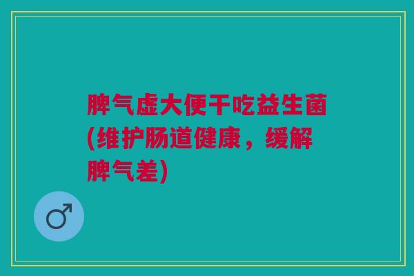 脾气虚大便干吃益生菌(维护肠道健康,缓解脾气差)