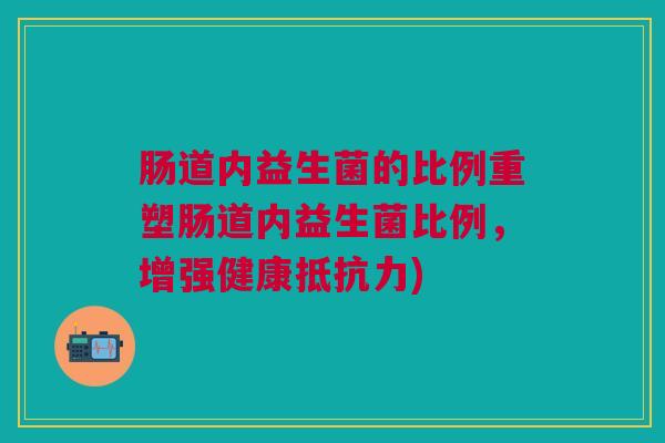 肠道内益生菌的比例重塑肠道内益生菌比例,增强健康抵抗力)