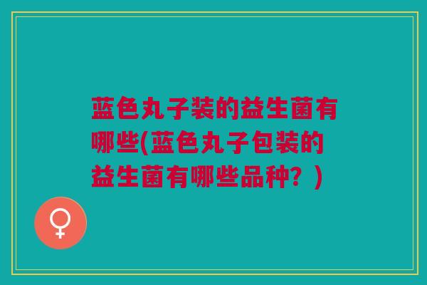 蓝色丸子装的益生菌有哪些(蓝色丸子包装的益生菌有哪些品种?)