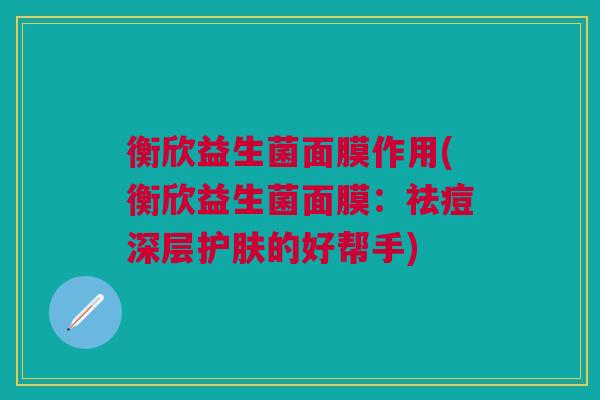 衡欣益生菌面膜作用(衡欣益生菌面膜:祛痘深层护肤的好帮手)