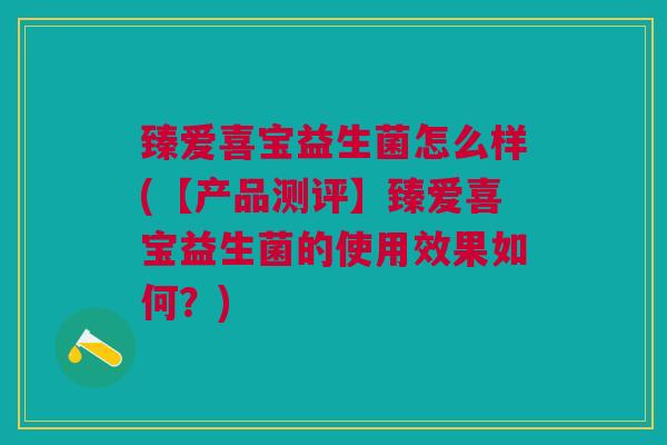 臻爱喜宝益生菌怎么样(【产品测评】臻爱喜宝益生菌的使用效果如何?) 臻爱喜宝益生菌怎么样(【产品测评】臻爱喜宝益生菌的使用效果如何?)