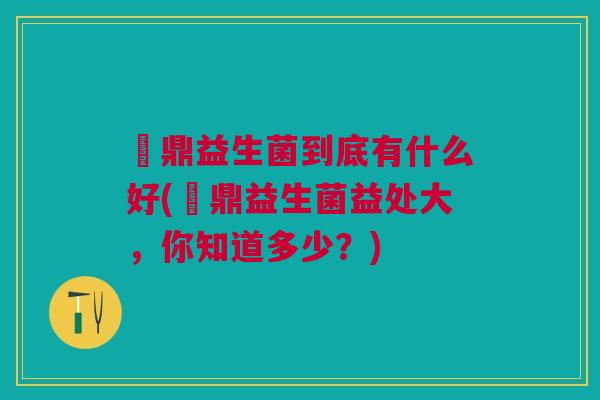 菑鼎益生菌到底有什么好(菑鼎益生菌益处大,你知道多少?) 菑鼎益生菌到底有什么好(菑鼎益生菌益处大,你知道多少?)
