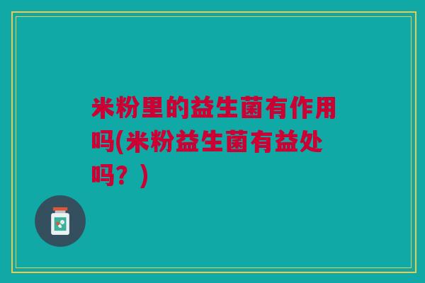 米粉里的益生菌有作用吗(米粉益生菌有益处吗?)