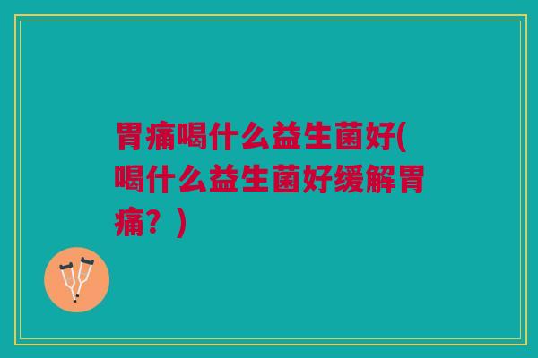 胃痛喝什么益生菌好(喝什么益生菌好缓解胃痛?) 胃痛喝什么益生菌好(喝什么益生菌好缓解胃痛?)