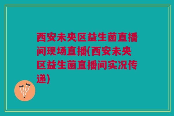 西安未央区益生菌直播间现场直播(西安未央区益生菌直播间实况传递)