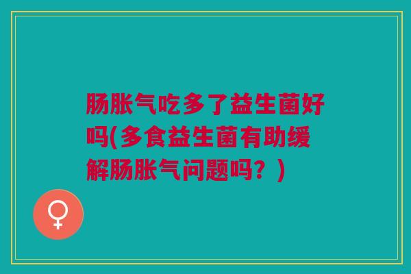 肠吃多了益生菌好吗(多食益生菌有助缓解肠问题吗?) 肠吃多了益生菌好吗(多食益生菌有助缓解肠问题吗?)