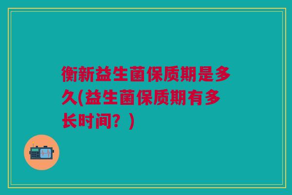 衡新益生菌保质期是多久(益生菌保质期有多长时间?)