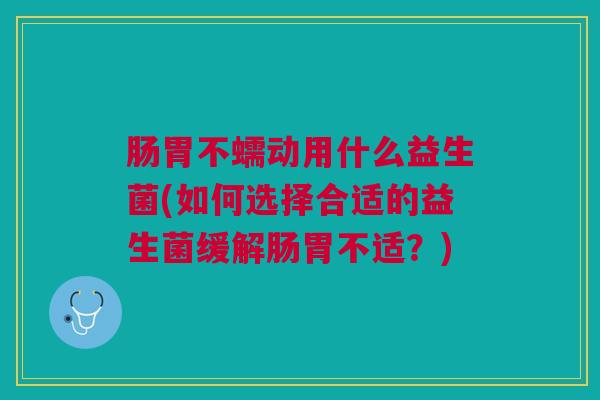 肠胃不蠕动用什么益生菌(如何选择合适的益生菌缓解肠胃不适?)