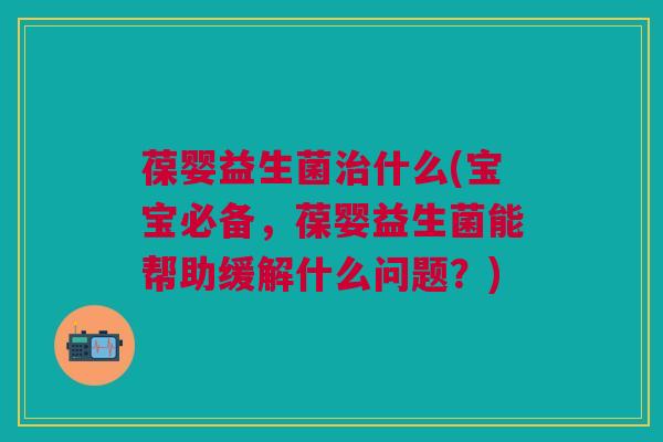 葆婴益生菌什么(宝宝必备,葆婴益生菌能帮助缓解什么问题?) 葆婴益生菌什么(宝宝必备,葆婴益生菌能帮助缓解什么问题?)