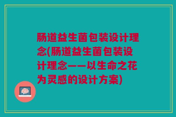 肠道益生菌包装设计理念(肠道益生菌包装设计理念——以生命之花为灵感的设计方案)