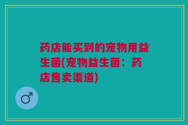 药店能买到的宠物用益生菌(宠物益生菌:药店售卖渠道) 药店能买到的宠物用益生菌(宠物益生菌:药店售卖渠道)