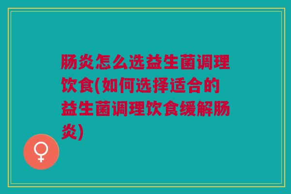 肠炎怎么选益生菌调理饮食(如何选择适合的益生菌调理饮食缓解肠炎)