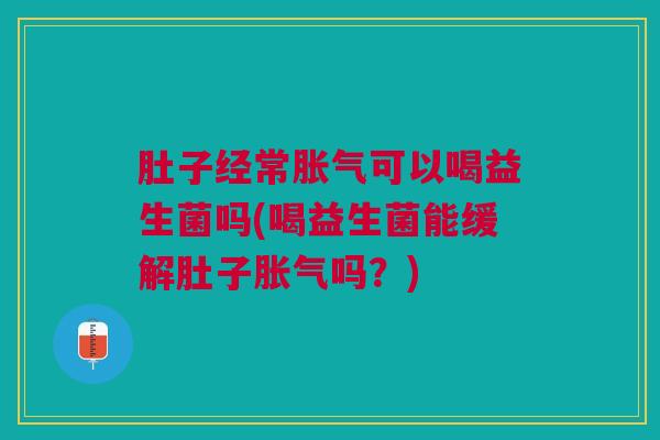 肚子经常可以喝益生菌吗(喝益生菌能缓解肚子吗？)