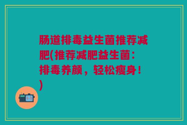 肠道益生菌推荐(推荐益生菌:养颜,轻松瘦身!) 肠道益生菌推荐(推荐益生菌:养颜,轻松瘦身!)
