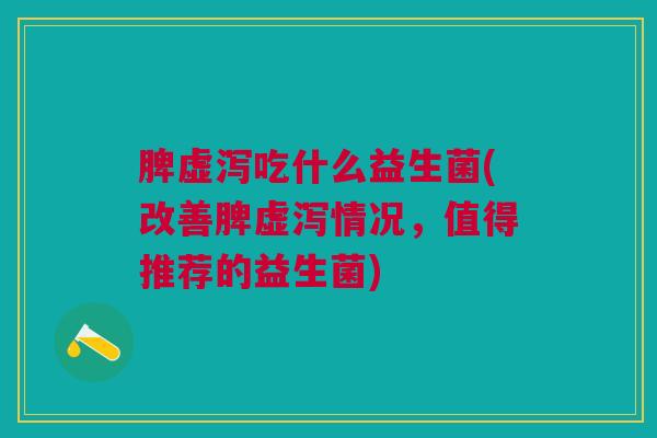 脾虚泻吃什么益生菌(改善脾虚泻情况,值得推荐的益生菌)