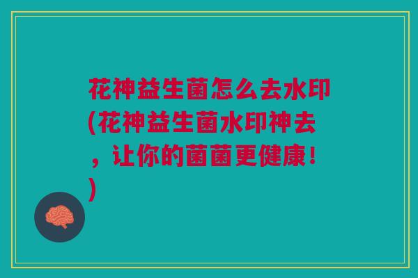 花神益生菌怎么去水印(花神益生菌水印神去,让你的菌菌更健康!)