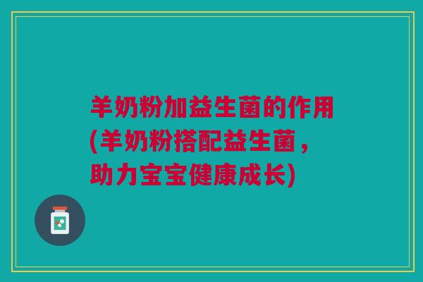 羊奶粉加益生菌的作用(羊奶粉搭配益生菌,助力宝宝健康成长)