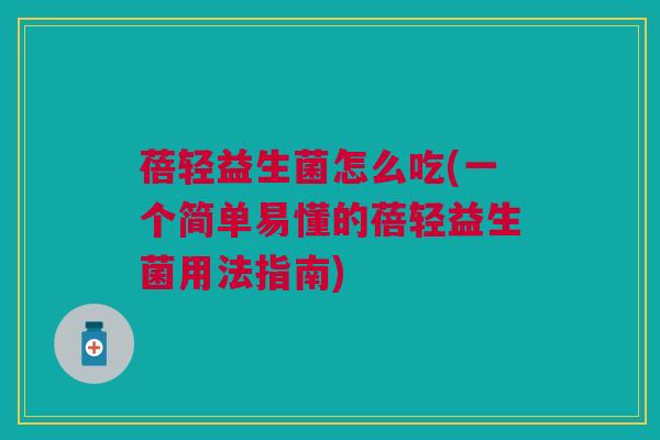 蓓轻益生菌怎么吃(一个简单易懂的蓓轻益生菌用法指南) 蓓轻益生菌怎么吃(一个简单易懂的蓓轻益生菌用法指南)