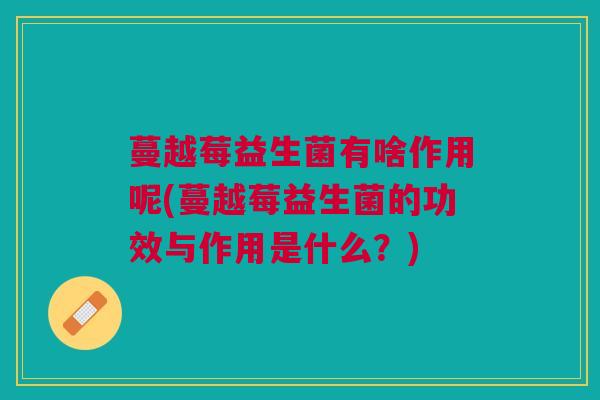 蔓越莓益生菌有啥作用呢(蔓越莓益生菌的功效与作用是什么?)