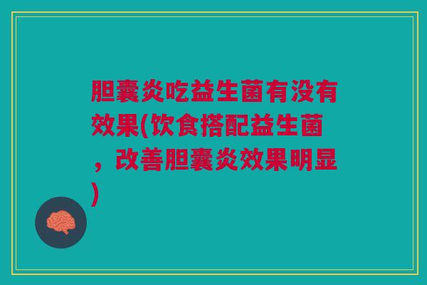 胆囊炎吃益生菌有没有效果(饮食搭配益生菌,改善胆囊炎效果明显)