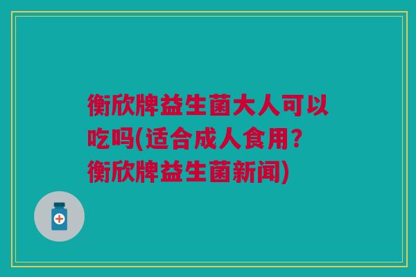 衡欣牌益生菌大人可以吃吗(适合成人食用?衡欣牌益生菌新闻)