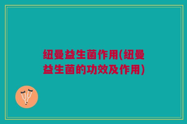 纽曼益生菌作用(纽曼益生菌的功效及作用)