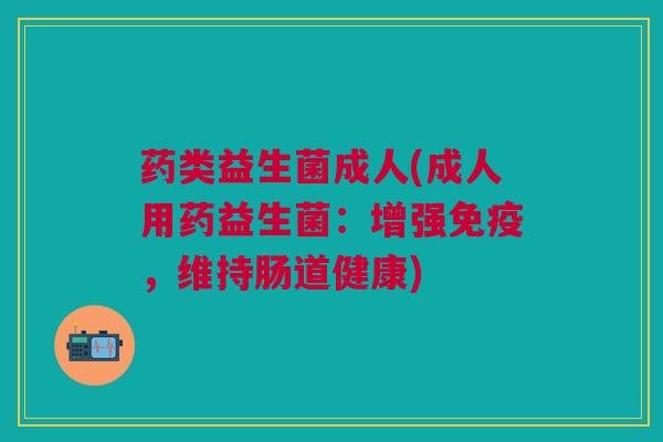 药类益生菌成人(成人用药益生菌:增强免疫,维持肠道健康)