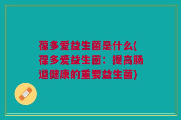 葆多爱益生菌是什么(葆多爱益生菌:提高肠道健康的重要益生菌)