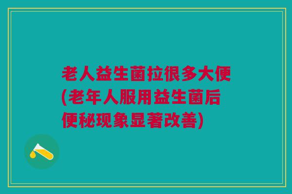 老人益生菌拉很多大便(老年人服用益生菌后便秘现象显著改善)