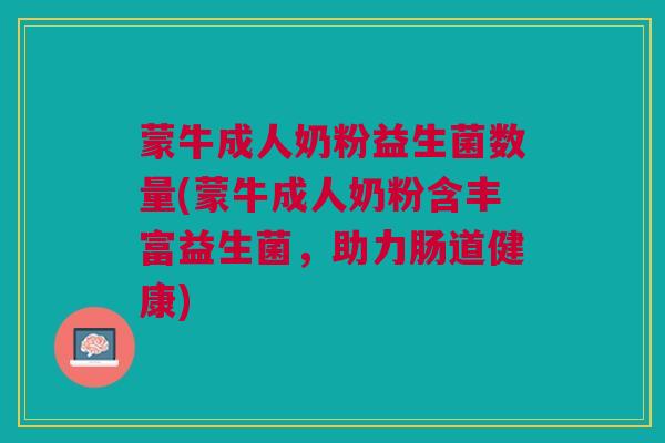 蒙牛成人奶粉益生菌数量(蒙牛成人奶粉含丰富益生菌,助力肠道健康) 蒙牛成人奶粉益生菌数量(蒙牛成人奶粉含丰富益生菌,助力肠道健康)