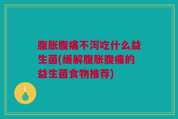 腹胀腹痛不泻吃什么益生菌(缓解腹胀腹痛的益生菌食物推荐)