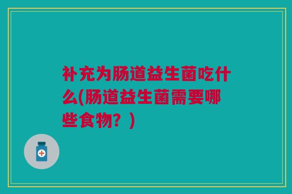 补充为肠道益生菌吃什么(肠道益生菌需要哪些食物?)