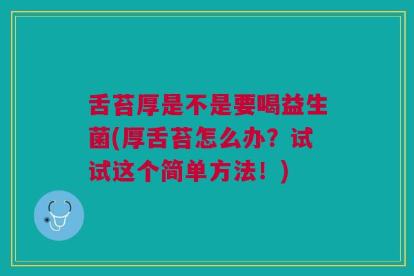 舌苔厚是不是要喝益生菌(厚舌苔怎么办?试试这个简单方法!) 舌苔厚是不是要喝益生菌(厚舌苔怎么办?试试这个简单方法!)