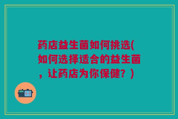 药店益生菌如何挑选(如何选择适合的益生菌，让药店为你保健？)